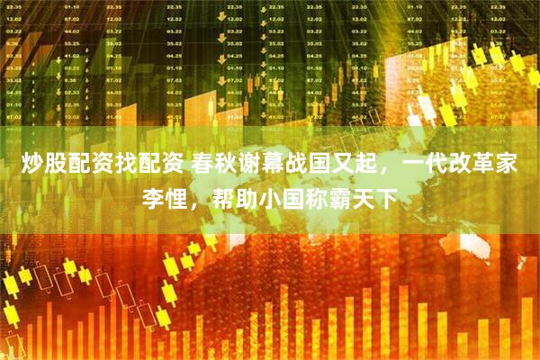 炒股配资找配资 春秋谢幕战国又起，一代改革家李悝，帮助小国称霸天下