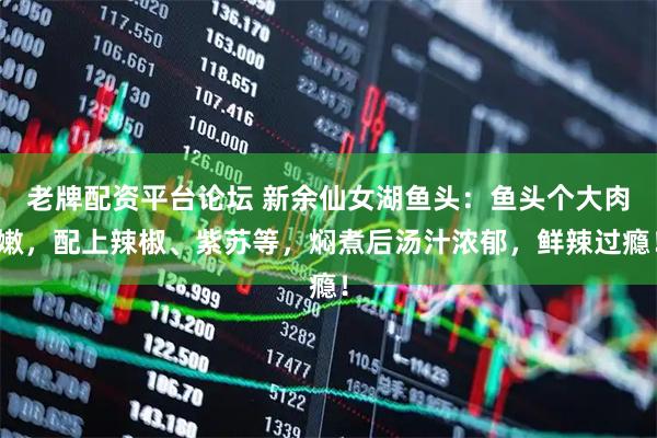 老牌配资平台论坛 新余仙女湖鱼头：鱼头个大肉嫩，配上辣椒、紫苏等，焖煮后汤汁浓郁，鲜辣过瘾！