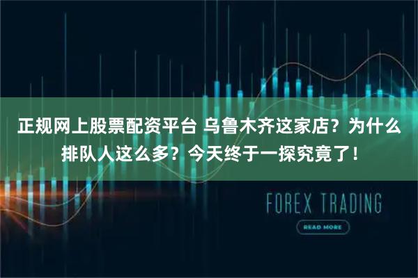 正规网上股票配资平台 乌鲁木齐这家店？为什么排队人这么多？今天终于一探究竟了！
