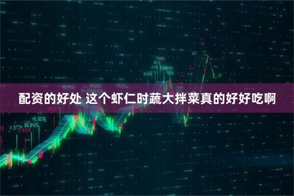 配资的好处 这个虾仁时蔬大拌菜真的好好吃啊