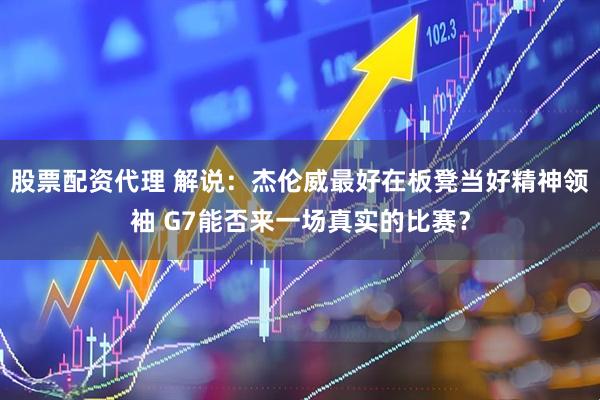 股票配资代理 解说：杰伦威最好在板凳当好精神领袖 G7能否来一场真实的比赛？