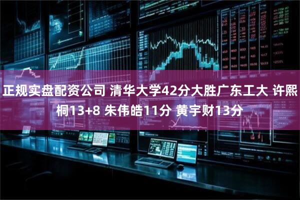 正规实盘配资公司 清华大学42分大胜广东工大 许熙桐13+8 朱伟皓11分 黄宇财13分