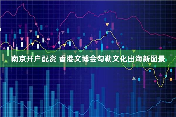 南京开户配资 香港文博会勾勒文化出海新图景
