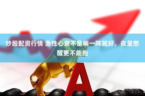 炒股配资行情 急性心衰不是喘一阵就好,夜里憋醒更不能拖