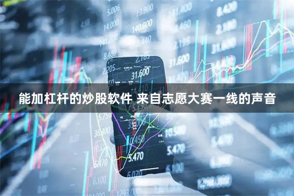 能加杠杆的炒股软件 来自志愿大赛一线的声音