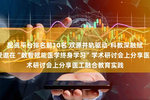 配资平台排名前10名 双源并轨驱动·科教深融赋能——齐鲁医院受邀在“数智赋能医学终身学习”学术研讨会上分享医工融合教育实践
