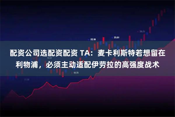 配资公司选配资配资 TA：麦卡利斯特若想留在利物浦，必须主动适配伊劳拉的高强度战术