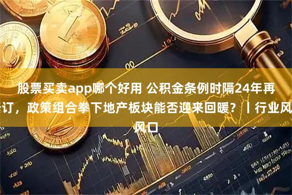 股票买卖app哪个好用 公积金条例时隔24年再修订，政策组合拳下地产板块能否迎来回暖？丨行业风口