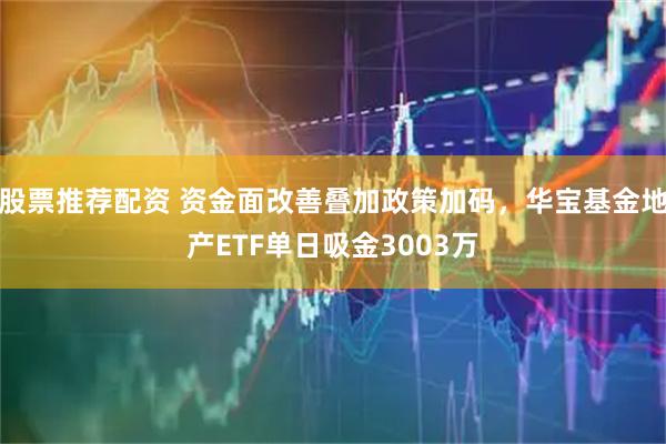 股票推荐配资 资金面改善叠加政策加码，华宝基金地产ETF单日吸金3003万