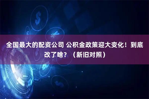 全国最大的配资公司 公积金政策迎大变化！到底改了啥？（新旧对照）