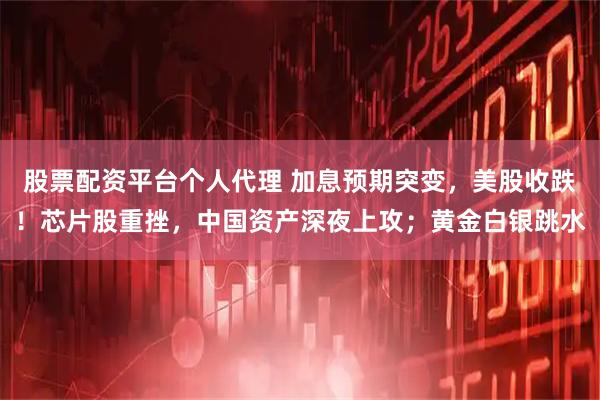 股票配资平台个人代理 加息预期突变，美股收跌！芯片股重挫，中国资产深夜上攻；黄金白银跳水
