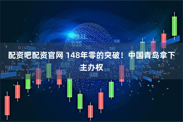 配资吧配资官网 148年零的突破！中国青岛拿下主办权