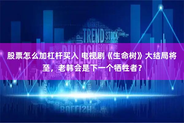 股票怎么加杠杆买入 电视剧《生命树》大结局将至，老韩会是下一个牺牲者？