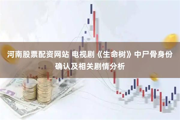 河南股票配资网站 电视剧《生命树》中尸骨身份确认及相关剧情分析
