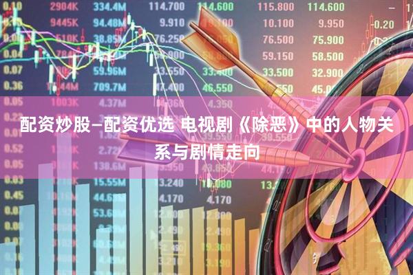 配资炒股—配资优选 电视剧《除恶》中的人物关系与剧情走向