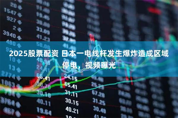 2025股票配资 日本一电线杆发生爆炸造成区域停电，视频曝光