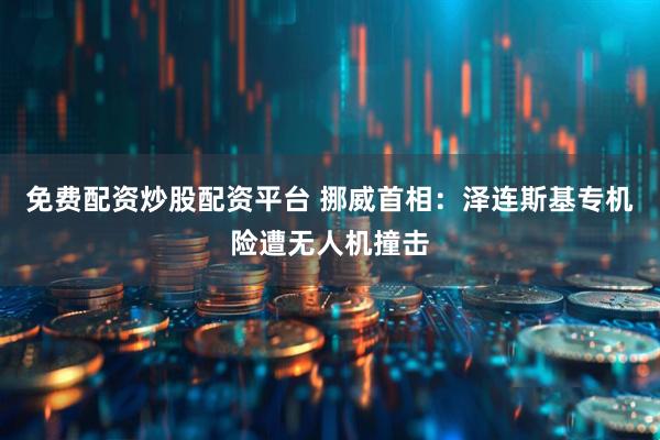 免费配资炒股配资平台 挪威首相：泽连斯基专机险遭无人机撞击