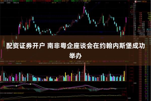 配资证券开户 南非粤企座谈会在约翰内斯堡成功举办