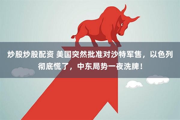 炒股炒股配资 美国突然批准对沙特军售，以色列彻底慌了，中东局势一夜洗牌！