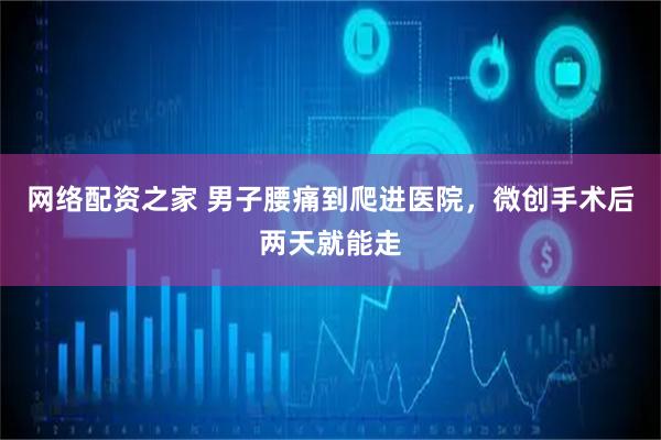 网络配资之家 男子腰痛到爬进医院，微创手术后两天就能走