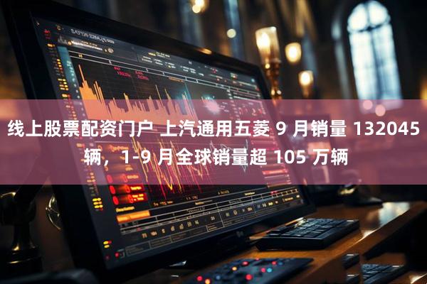 线上股票配资门户 上汽通用五菱 9 月销量 132045 辆，1-9 月全球销量超 105 万辆