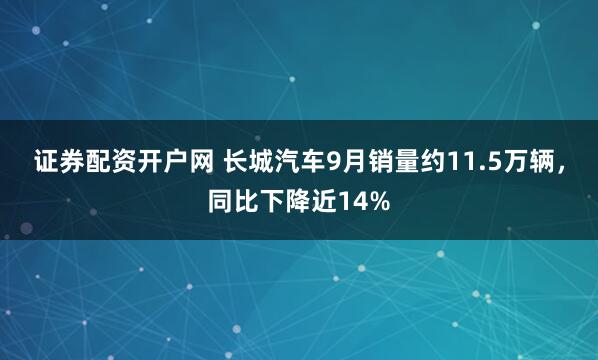 证券配资开户网 长城汽车9月销量约11.5万辆，同比下降近14%