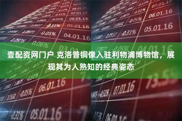 壹配资网门户 克洛普铜像入驻利物浦博物馆，展现其为人熟知的经典姿态