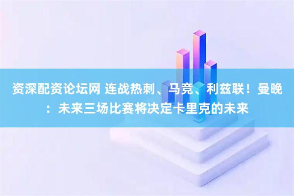 资深配资论坛网 连战热刺、马竞、利兹联！曼晚：未来三场比赛将决定卡里克的未来