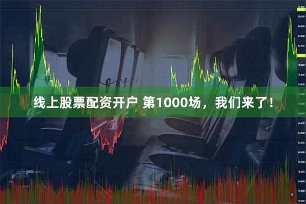 线上股票配资开户 第1000场，我们来了！